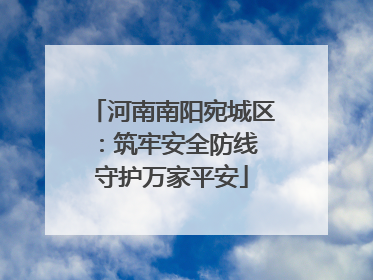 河南南阳宛城区：筑牢安全防线 守护万家平安